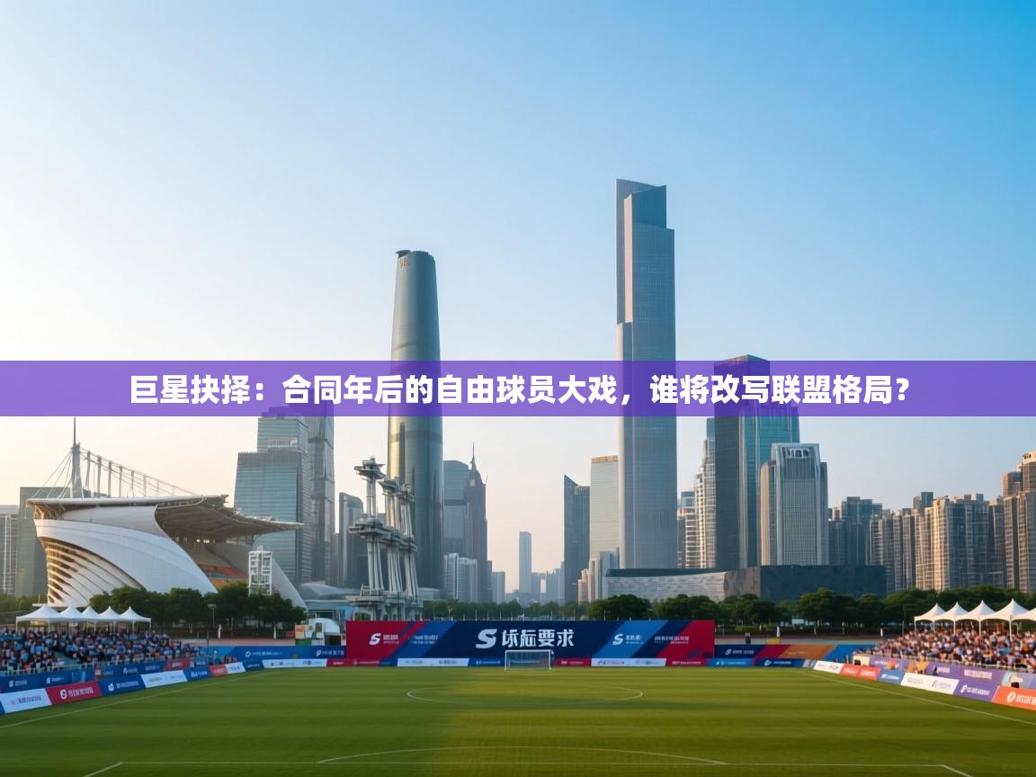 巨星抉择:合同年后的自由球员大戏,谁将改写联盟格局? 第1张