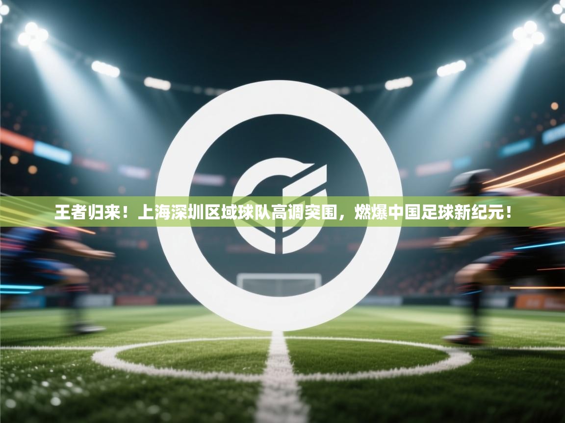 王者归来！上海深圳区域球队高调突围，燃爆中国足球新纪元！  第1张