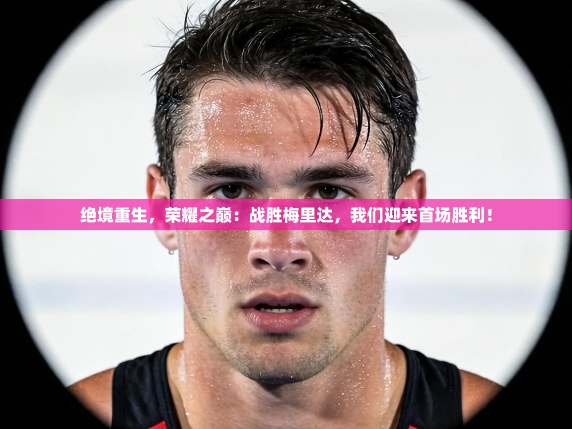 绝境重生，荣耀之巅：战胜梅里达，我们迎来首场胜利！  第2张